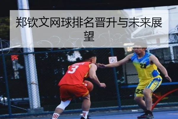 郑钦文网球排名晋升与未来展望